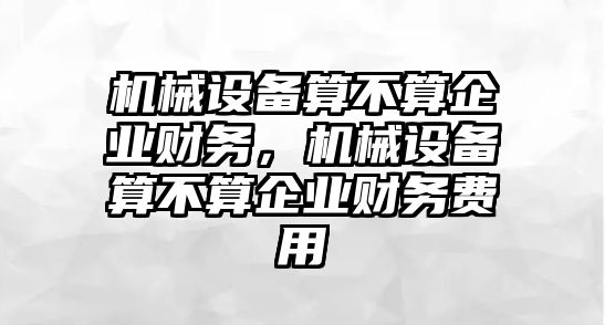 機械設(shè)備算不算企業(yè)財務(wù)，機械設(shè)備算不算企業(yè)財務(wù)費用