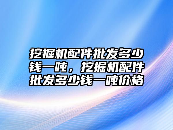 挖掘機配件批發(fā)多少錢一噸，挖掘機配件批發(fā)多少錢一噸價格