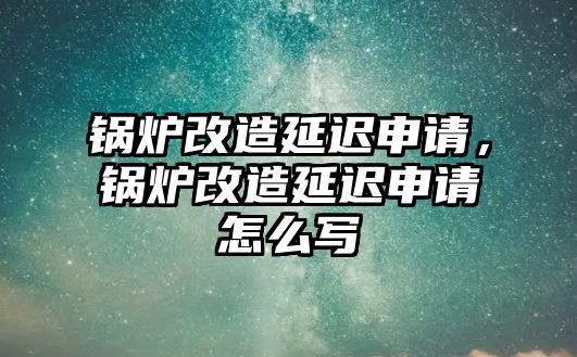 鍋爐改造延遲申請，鍋爐改造延遲申請怎么寫