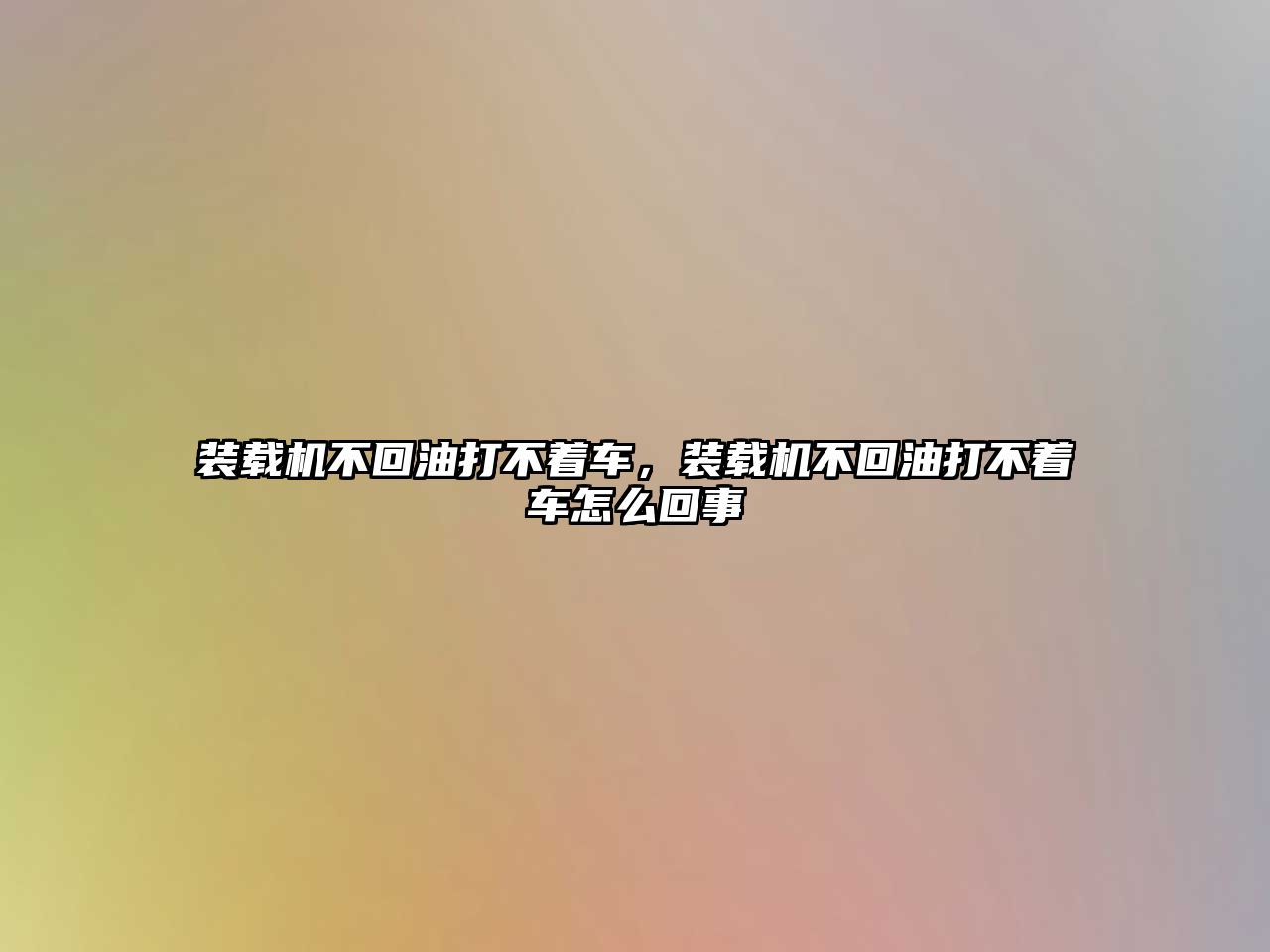 裝載機(jī)不回油打不著車，裝載機(jī)不回油打不著車怎么回事