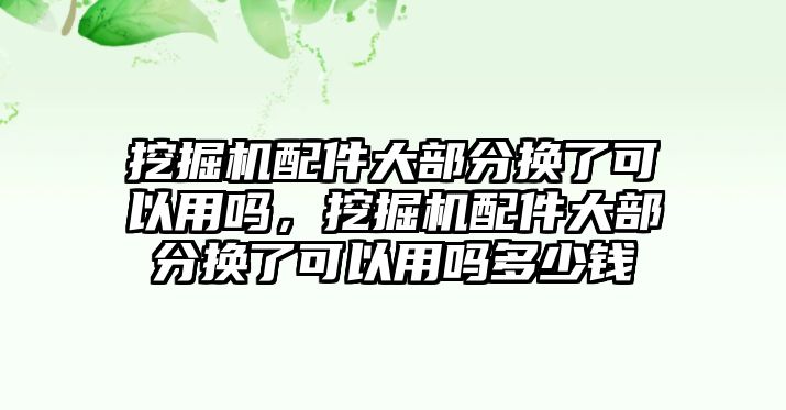 挖掘機(jī)配件大部分換了可以用嗎，挖掘機(jī)配件大部分換了可以用嗎多少錢(qián)