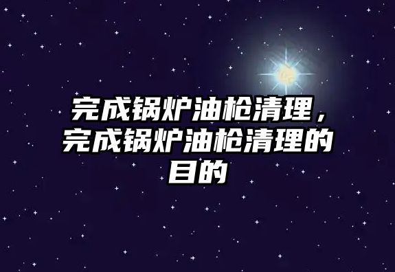 完成鍋爐油槍清理，完成鍋爐油槍清理的目的