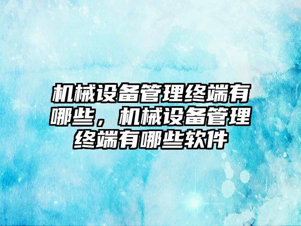 機械設備管理終端有哪些，機械設備管理終端有哪些軟件