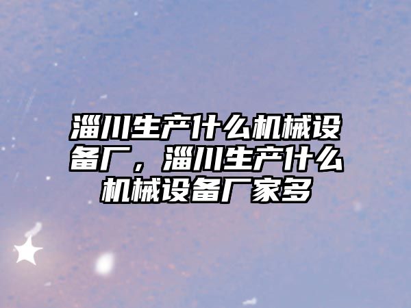 淄川生產(chǎn)什么機械設(shè)備廠，淄川生產(chǎn)什么機械設(shè)備廠家多