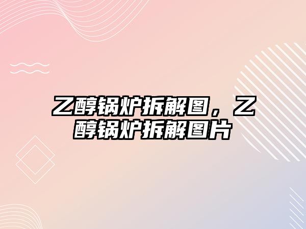 乙醇鍋爐拆解圖，乙醇鍋爐拆解圖片