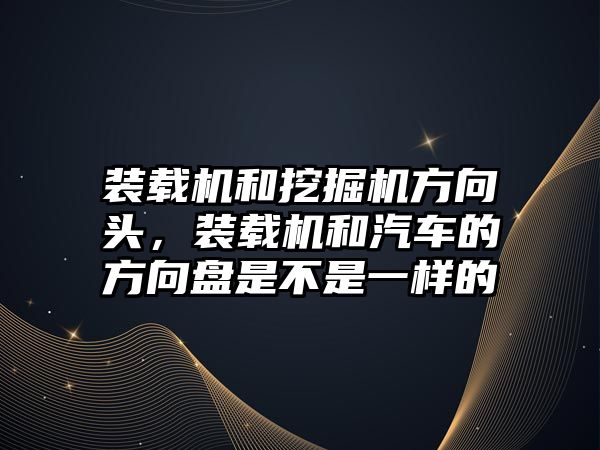 裝載機和挖掘機方向頭，裝載機和汽車的方向盤是不是一樣的