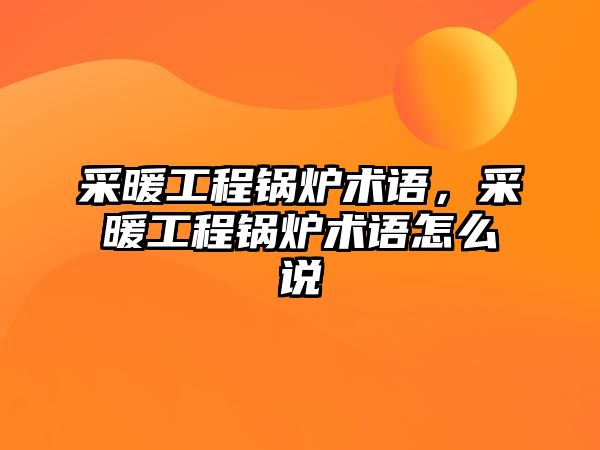 采暖工程鍋爐術(shù)語，采暖工程鍋爐術(shù)語怎么說