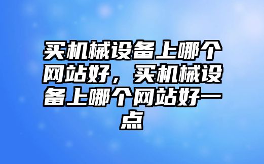 買機(jī)械設(shè)備上哪個(gè)網(wǎng)站好，買機(jī)械設(shè)備上哪個(gè)網(wǎng)站好一點(diǎn)