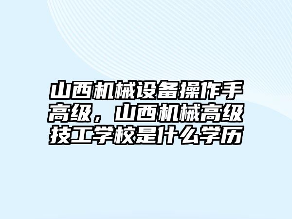 山西機(jī)械設(shè)備操作手高級(jí)，山西機(jī)械高級(jí)技工學(xué)校是什么學(xué)歷