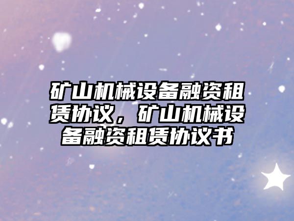 礦山機(jī)械設(shè)備融資租賃協(xié)議，礦山機(jī)械設(shè)備融資租賃協(xié)議書