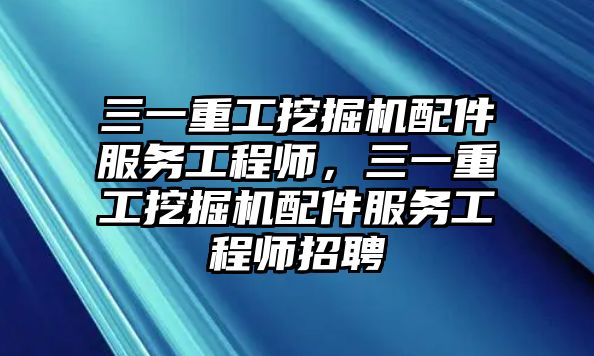 三一重工挖掘機(jī)配件服務(wù)工程師，三一重工挖掘機(jī)配件服務(wù)工程師招聘