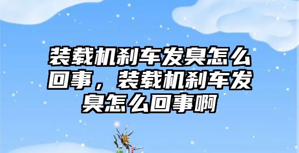 裝載機剎車發(fā)臭怎么回事，裝載機剎車發(fā)臭怎么回事啊