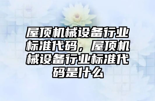 屋頂機械設備行業(yè)標準代碼，屋頂機械設備行業(yè)標準代碼是什么