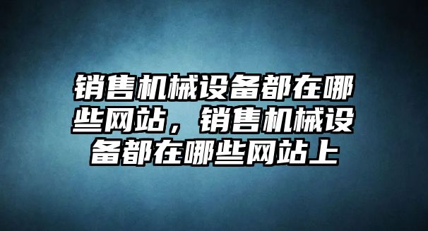 銷售機(jī)械設(shè)備都在哪些網(wǎng)站，銷售機(jī)械設(shè)備都在哪些網(wǎng)站上