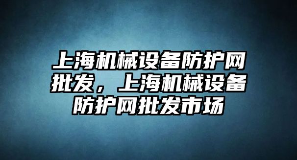 上海機(jī)械設(shè)備防護(hù)網(wǎng)批發(fā)，上海機(jī)械設(shè)備防護(hù)網(wǎng)批發(fā)市場(chǎng)