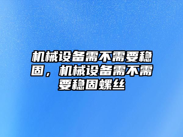 機(jī)械設(shè)備需不需要穩(wěn)固，機(jī)械設(shè)備需不需要穩(wěn)固螺絲