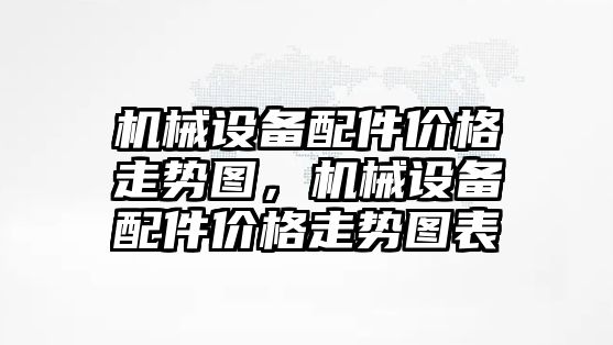 機(jī)械設(shè)備配件價(jià)格走勢圖，機(jī)械設(shè)備配件價(jià)格走勢圖表