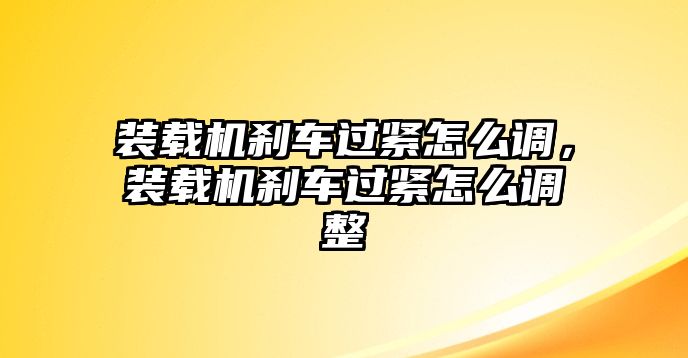 裝載機(jī)剎車過緊怎么調(diào)，裝載機(jī)剎車過緊怎么調(diào)整