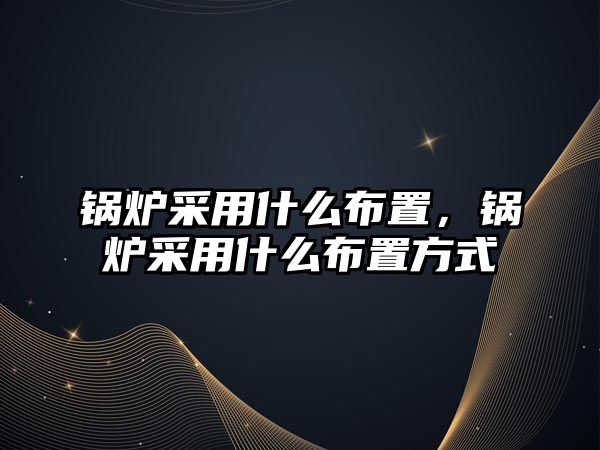 鍋爐采用什么布置，鍋爐采用什么布置方式