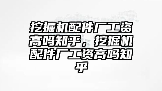 挖掘機配件廠工資高嗎知乎，挖掘機配件廠工資高嗎知乎