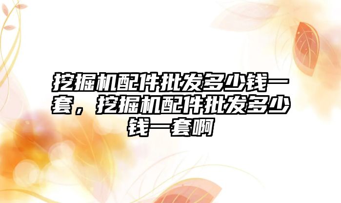 挖掘機配件批發(fā)多少錢一套，挖掘機配件批發(fā)多少錢一套啊