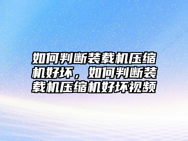 如何判斷裝載機壓縮機好壞，如何判斷裝載機壓縮機好壞視頻