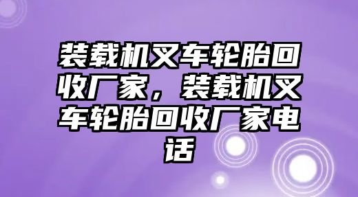 裝載機(jī)叉車輪胎回收廠家，裝載機(jī)叉車輪胎回收廠家電話