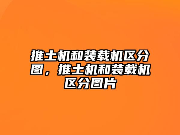 推土機(jī)和裝載機(jī)區(qū)分圖，推土機(jī)和裝載機(jī)區(qū)分圖片