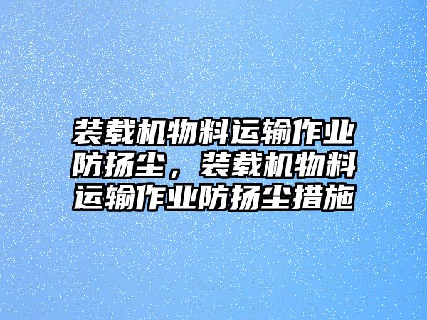 裝載機(jī)物料運(yùn)輸作業(yè)防揚(yáng)塵，裝載機(jī)物料運(yùn)輸作業(yè)防揚(yáng)塵措施