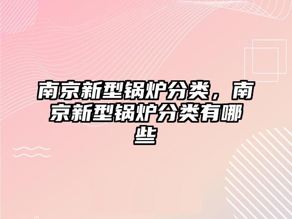 南京新型鍋爐分類，南京新型鍋爐分類有哪些