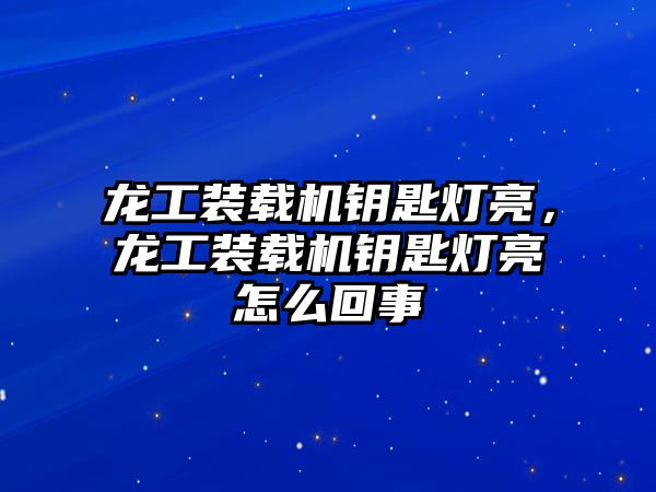 龍工裝載機(jī)鑰匙燈亮，龍工裝載機(jī)鑰匙燈亮怎么回事