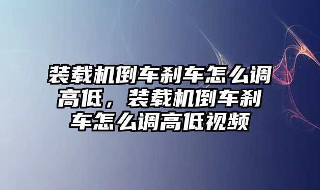 裝載機(jī)倒車剎車怎么調(diào)高低，裝載機(jī)倒車剎車怎么調(diào)高低視頻