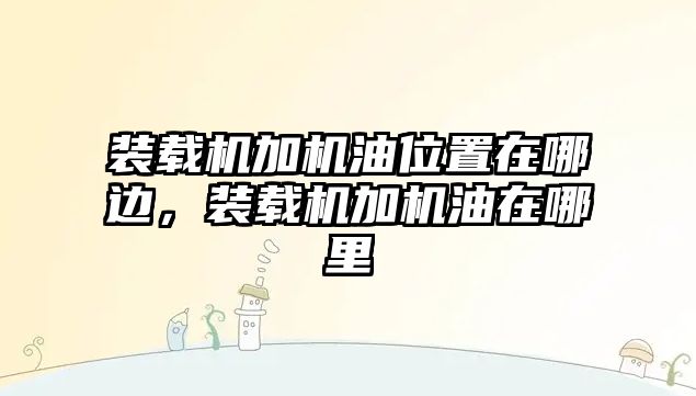 裝載機加機油位置在哪邊，裝載機加機油在哪里