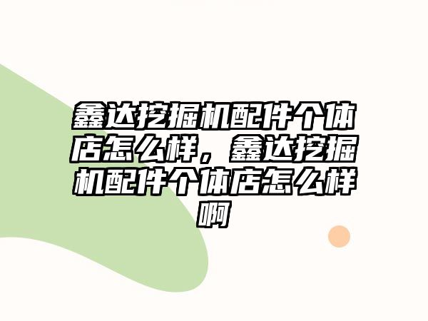 鑫達挖掘機配件個體店怎么樣，鑫達挖掘機配件個體店怎么樣啊