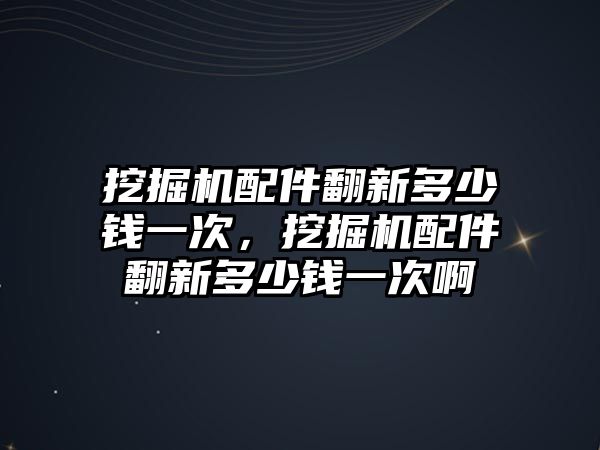 挖掘機配件翻新多少錢一次，挖掘機配件翻新多少錢一次啊