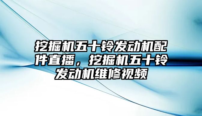 挖掘機五十鈴發(fā)動機配件直播，挖掘機五十鈴發(fā)動機維修視頻