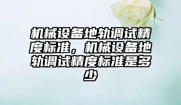 機械設備地軌調試精度標準，機械設備地軌調試精度標準是多少