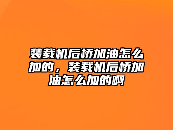 裝載機后橋加油怎么加的，裝載機后橋加油怎么加的啊