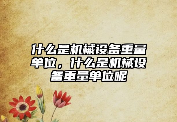 什么是機械設(shè)備重量單位，什么是機械設(shè)備重量單位呢