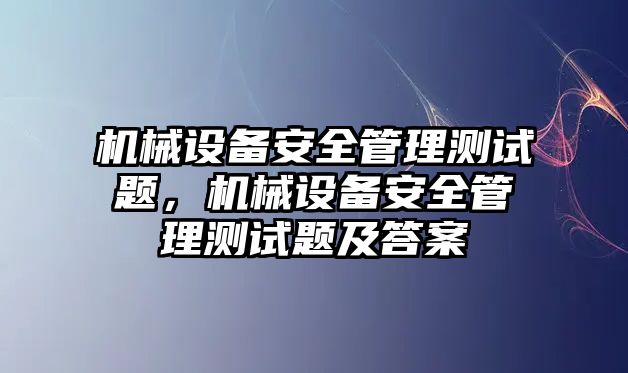 機(jī)械設(shè)備安全管理測試題，機(jī)械設(shè)備安全管理測試題及答案