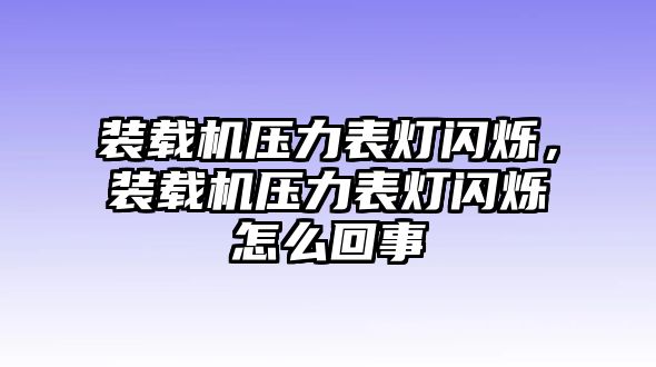 裝載機(jī)壓力表燈閃爍，裝載機(jī)壓力表燈閃爍怎么回事