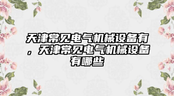 天津常見電氣機(jī)械設(shè)備有，天津常見電氣機(jī)械設(shè)備有哪些