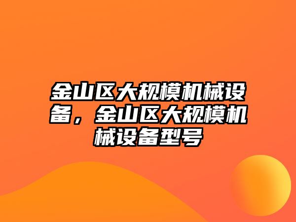 金山區(qū)大規(guī)模機械設(shè)備，金山區(qū)大規(guī)模機械設(shè)備型號