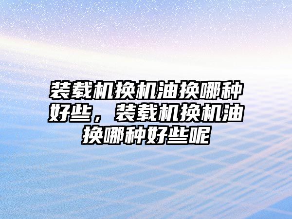 裝載機換機油換哪種好些，裝載機換機油換哪種好些呢