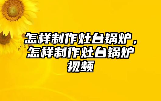 怎樣制作灶臺鍋爐，怎樣制作灶臺鍋爐視頻