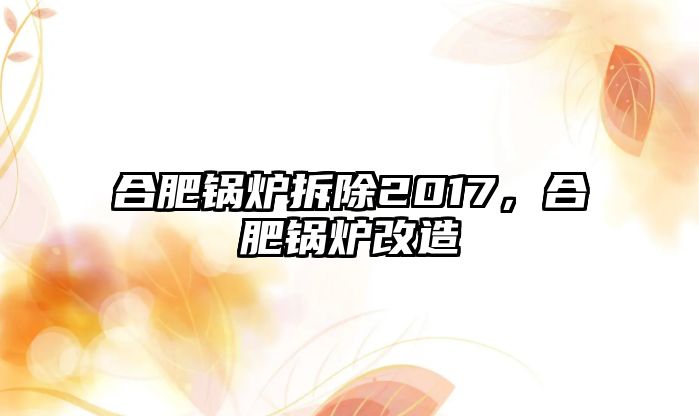 合肥鍋爐拆除2017，合肥鍋爐改造