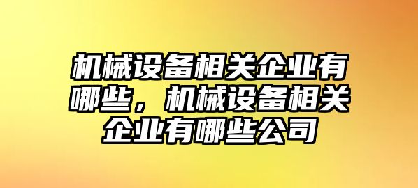 機(jī)械設(shè)備相關(guān)企業(yè)有哪些，機(jī)械設(shè)備相關(guān)企業(yè)有哪些公司