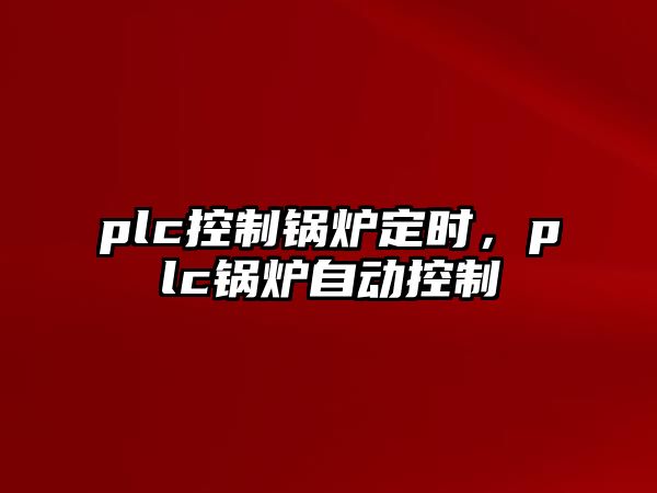 plc控制鍋爐定時(shí)，plc鍋爐自動(dòng)控制