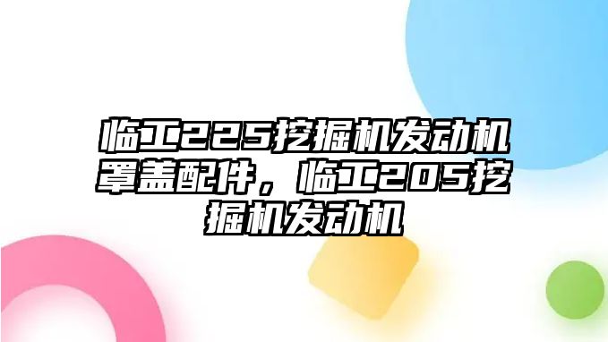 臨工225挖掘機發(fā)動機罩蓋配件，臨工205挖掘機發(fā)動機