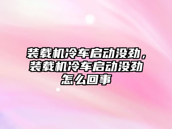 裝載機冷車啟動沒勁，裝載機冷車啟動沒勁怎么回事